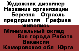 Художник-дизайнер › Название организации ­ Березка › Отрасль предприятия ­ Графика, живопись › Минимальный оклад ­ 50 000 - Все города Работа » Вакансии   . Кемеровская обл.,Юрга г.